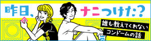 昨日、ナニつけた？　誰も教えてくれないコンドームの話